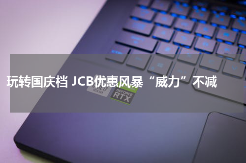 玩转国庆档 JCB优惠风暴“威力”不减