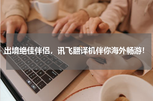 出境绝佳伴侣，讯飞翻译机伴你海外畅游！