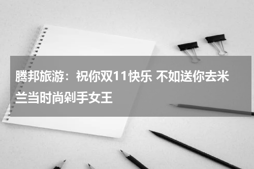 腾邦旅游：祝你双11快乐 不如送你去米兰当时尚剁手女王