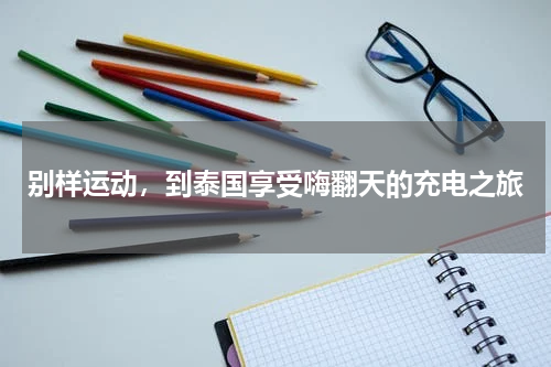 别样运动，到泰国享受嗨翻天的充电之旅