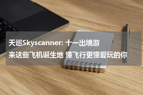 天巡Skyscanner: 十一出境游来这些飞机诞生地 懂飞行更懂爱玩的你