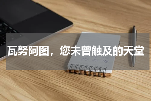 瓦努阿图，您未曾触及的天堂