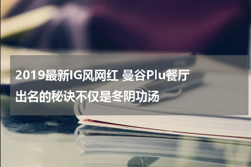 2019最新IG风网红 曼谷Plu餐厅出名的秘诀不仅是冬阴功汤