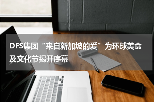 DFS集团“来自新加坡的爱”为环球美食及文化节揭开序幕