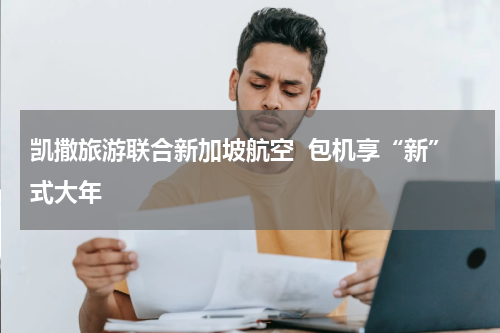 凯撒旅游联合新加坡航空  包机享“新”式大年
