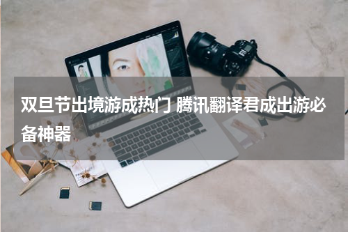 双旦节出境游成热门 腾讯翻译君成出游必备神器