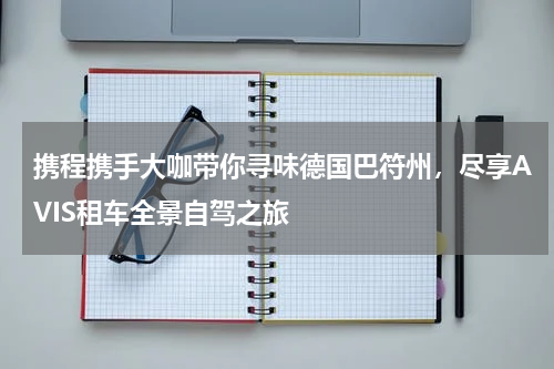 携程携手大咖带你寻味德国巴符州，尽享AVIS租车全景自驾之旅
