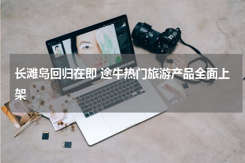 长滩岛回归在即 途牛热门旅游产品全面上架