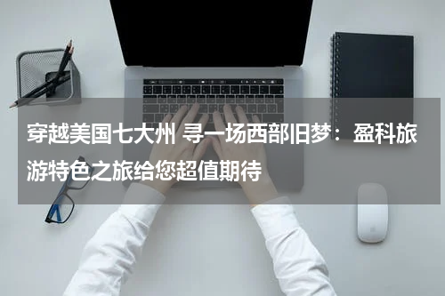 穿越美国七大州 寻一场西部旧梦：盈科旅游特色之旅给您超值期待