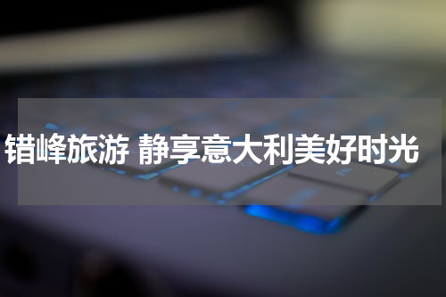 错峰旅游 静享意大利美好时光