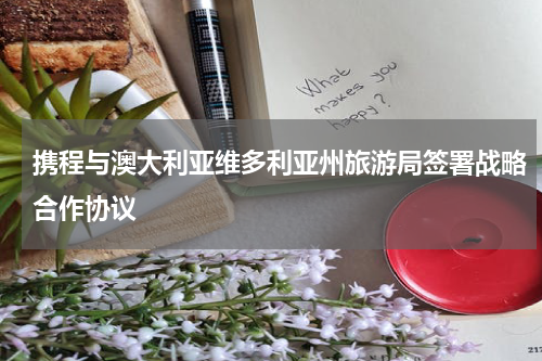 携程与澳大利亚维多利亚州旅游局签署战略合作协议