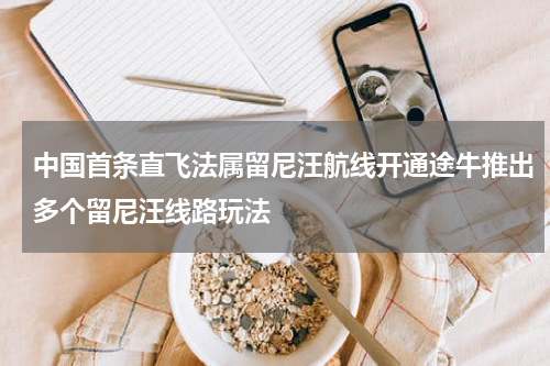 中国首条直飞法属留尼汪航线开通途牛推出多个留尼汪线路玩法