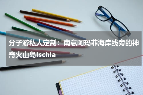 分子游私人定制：南意阿玛菲海岸线旁的神奇火山岛Ischia