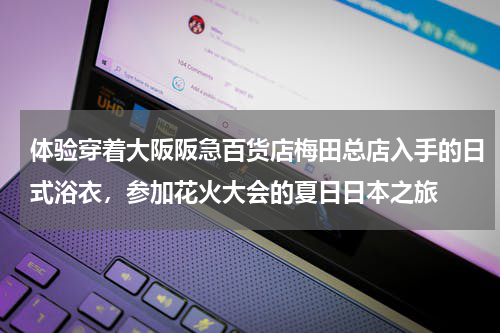 体验穿着大阪阪急百货店梅田总店入手的日式浴衣，参加花火大会的夏日日本之旅