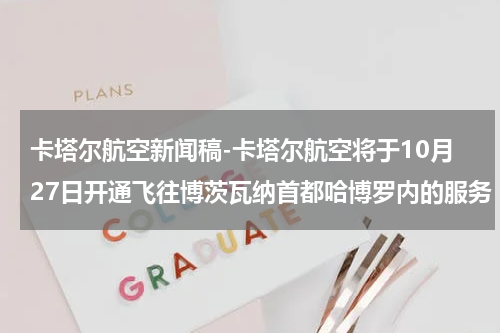 卡塔尔航空新闻稿-卡塔尔航空将于10月27日开通飞往博茨瓦纳首都哈博罗内的服务