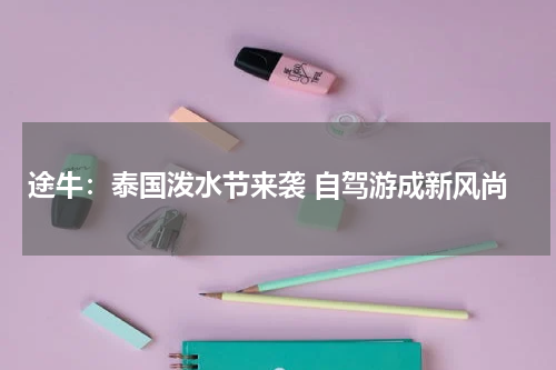 途牛：泰国泼水节来袭 自驾游成新风尚
