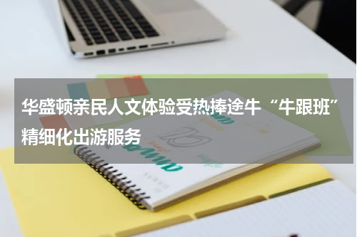 华盛顿亲民人文体验受热捧途牛“牛跟班”精细化出游服务