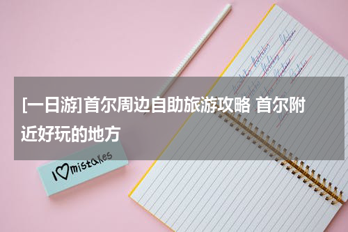 [一日游]首尔周边自助旅游攻略 首尔附近好玩的地方