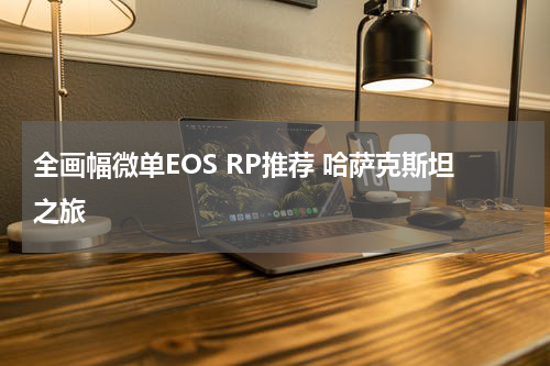 全画幅微单EOS RP推荐 哈萨克斯坦之旅