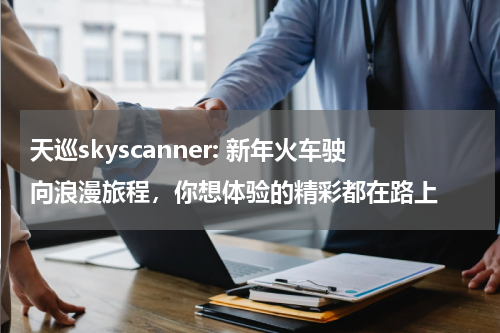 天巡skyscanner: 新年火车驶向浪漫旅程，你想体验的精彩都在路上