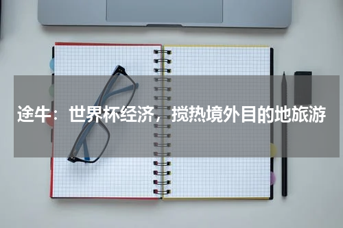途牛：世界杯经济，搅热境外目的地旅游