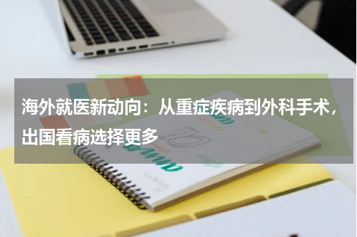 海外就医新动向：从重症疾病到外科手术，出国看病选择更多