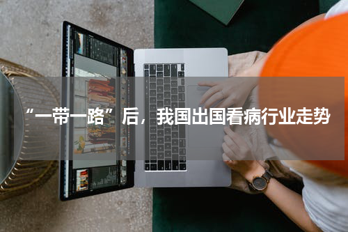 “一带一路”后，我国出国看病行业走势