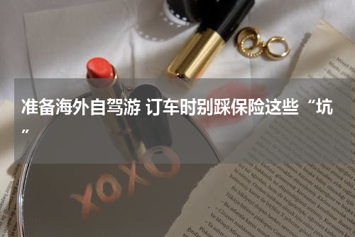 准备海外自驾游 订车时别踩保险这些“坑”