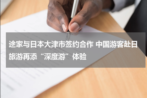 途家与日本大津市签约合作 中国游客赴日旅游再添“深度游”体验