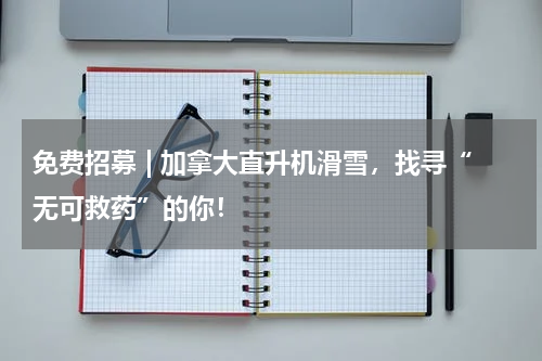 免费招募 | 加拿大直升机滑雪，找寻“无可救药”的你！