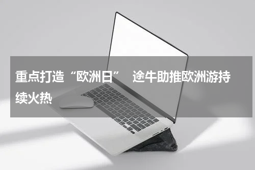 重点打造“欧洲日”  途牛助推欧洲游持续火热