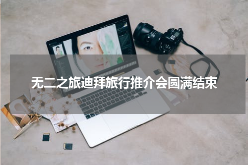 无二之旅迪拜旅行推介会圆满结束