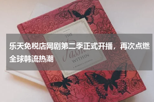 乐天免税店网剧第二季正式开播，再次点燃全球韩流热潮