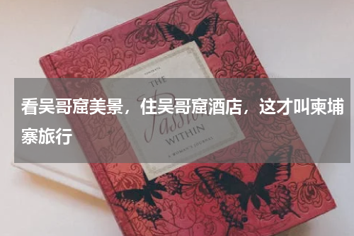 看吴哥窟美景，住吴哥窟酒店，这才叫柬埔寨旅行