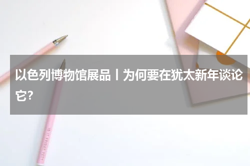 以色列博物馆展品丨为何要在犹太新年谈论它？