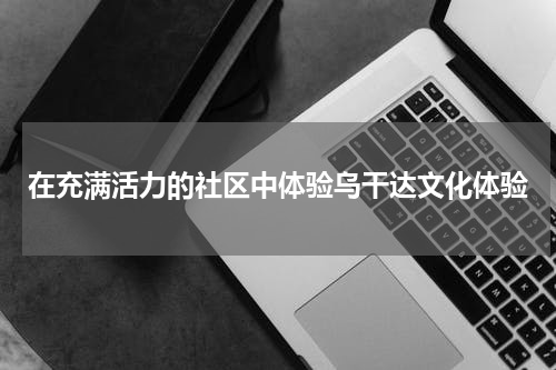 在充满活力的社区中体验乌干达文化体验