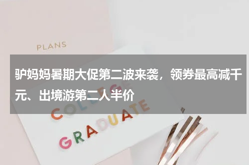 驴妈妈暑期大促第二波来袭，领券最高减千元、出境游第二人半价