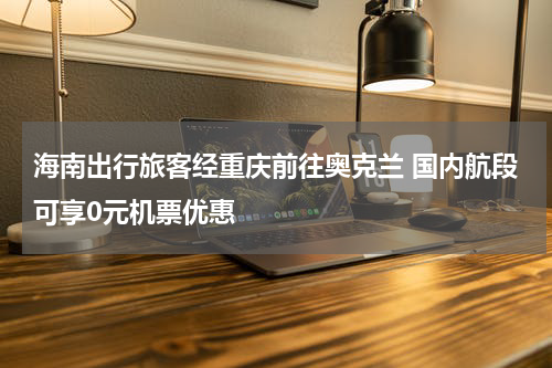 海南出行旅客经重庆前往奥克兰 国内航段可享0元机票优惠
