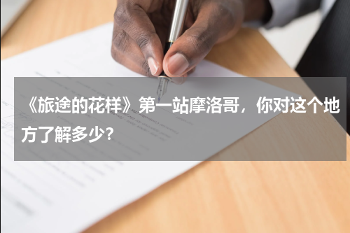 《旅途的花样》第一站摩洛哥，你对这个地方了解多少？