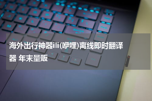 海外出行神器ili(咿哩)离线即时翻译器 年末量贩