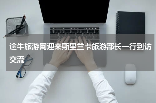 途牛旅游网迎来斯里兰卡旅游部长一行到访交流