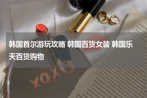 韩国首尔游玩攻略 韩国百货女装 韩国乐天百货购物